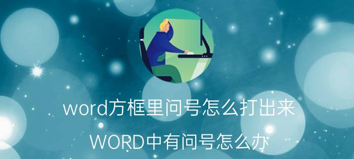 word方框里问号怎么打出来 WORD中有问号怎么办？